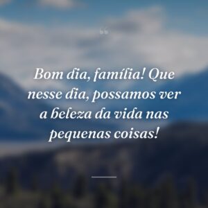 Bom dia, família! Que nesse dia, possamos ver a beleza da vida nas pequenas coisas!