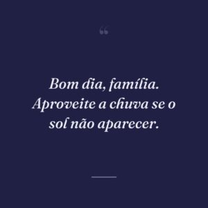 Bom dia, família. Aproveite a chuva se o sol não aparecer.
