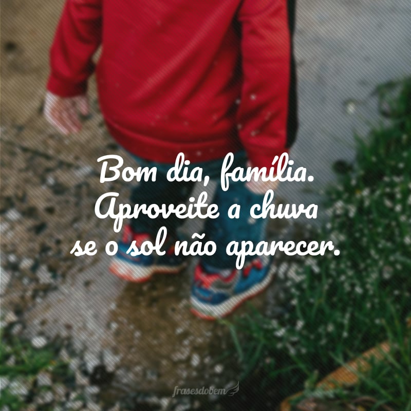 Bom dia, família. Aproveite a chuva se o sol não aparecer.