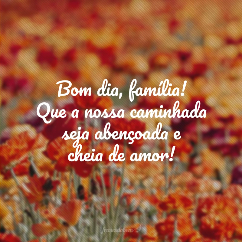 Bom dia, família! Que a nossa caminhada seja abençoada e cheia de amor!