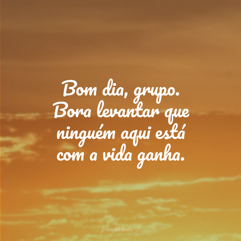 Bom dia, grupo. Bora levantar que ninguém aqui está com a vida ganha.