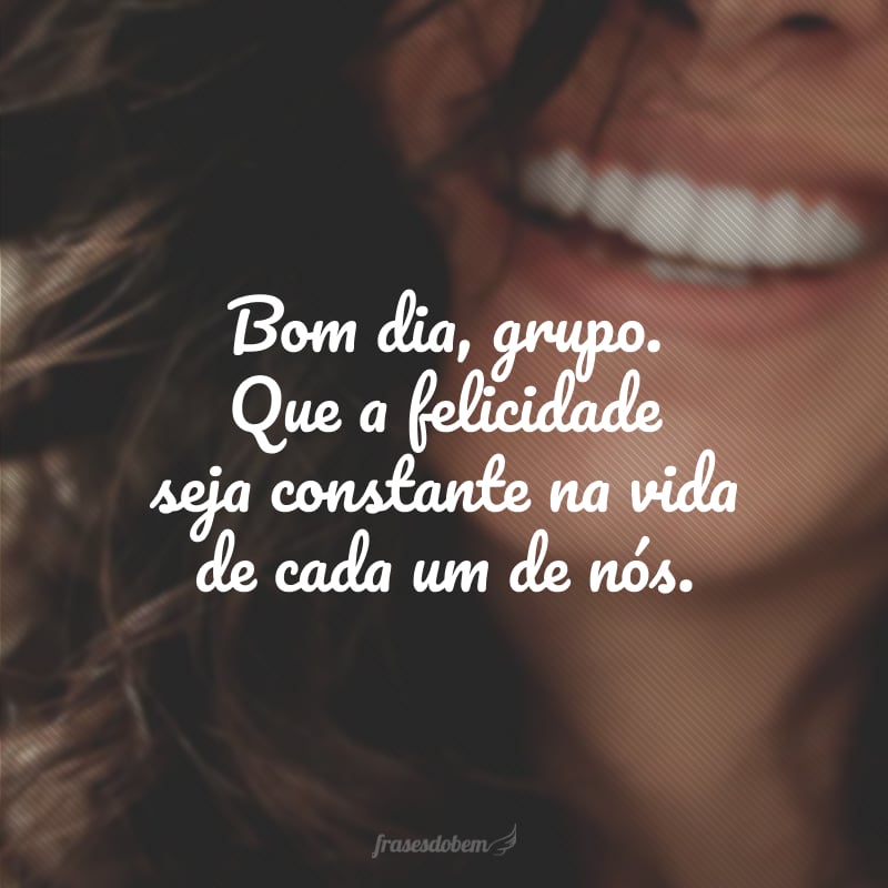 Bom dia, grupo. Que a felicidade seja constante na vida de cada um de nós.