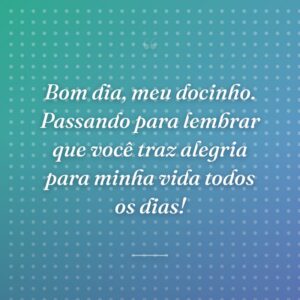 Bom dia, meu docinho. Passando para lembrar que você traz alegria para minha vida todos os dias!