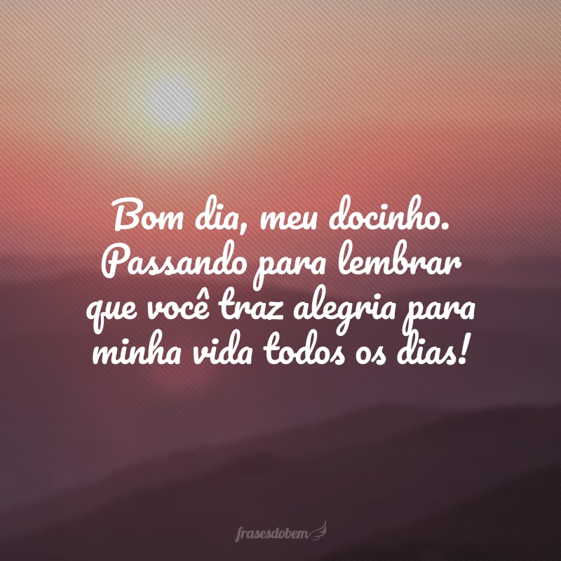 Bom dia, meu docinho. Passando para lembrar que você traz alegria para minha vida todos os dias!