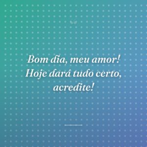 Bom dia, meu amor! Hoje dará tudo certo, acredite!
