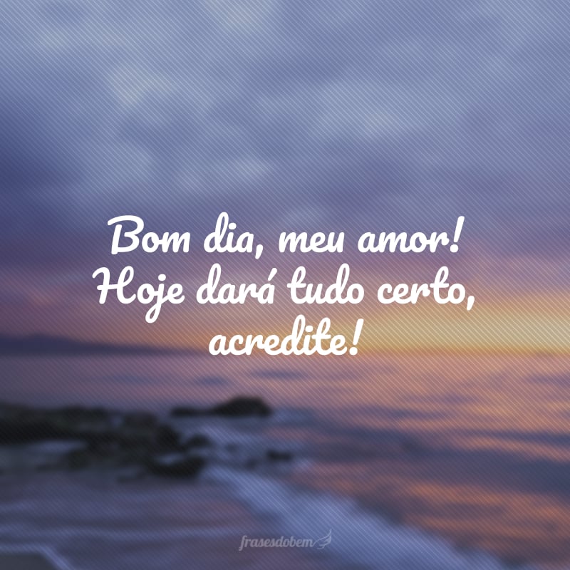 Bom dia, meu amor! Hoje dará tudo certo, acredite!