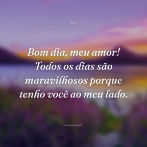 Bom dia, meu amor! Todos os dias são maravilhosos porque tenho você ao meu lado.