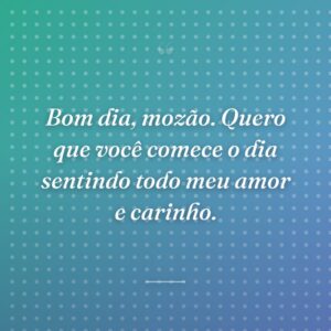 Bom dia, mozão. Quero que você comece o dia sentindo todo meu amor e carinho.