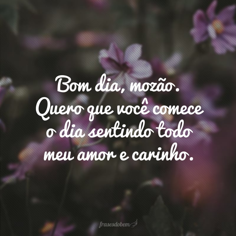 Bom dia, mozão. Quero que você comece o dia sentindo todo meu amor e carinho.