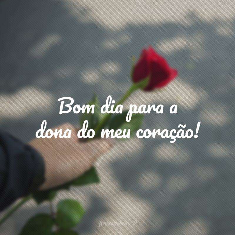 Bom dia para a dona do meu coração!