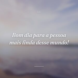 Bom dia para a pessoa mais linda desse mundo!
