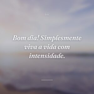 Bom dia! Simplesmente viva a vida com intensidade.