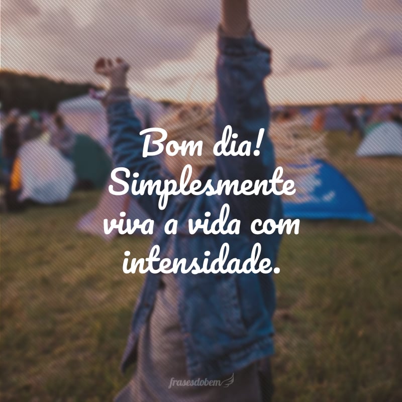 Bom dia! Simplesmente viva a vida com intensidade.