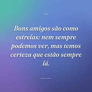 Bons amigos são como estrelas: nem sempre podemos ver, mas temos certeza que estão sempre lá.