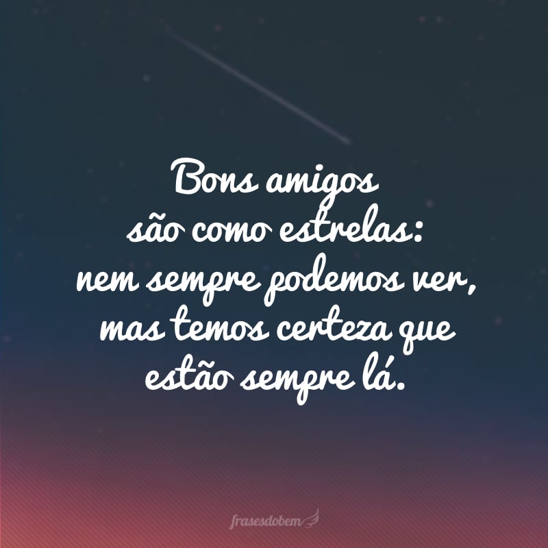 Bons amigos são como estrelas: nem sempre podemos ver, mas temos certeza que estão sempre lá.