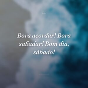 Bora acordar! Bora sabadar! Bom dia, sábado!