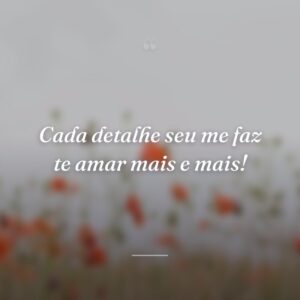 Cada detalhe seu me faz te amar mais e mais!