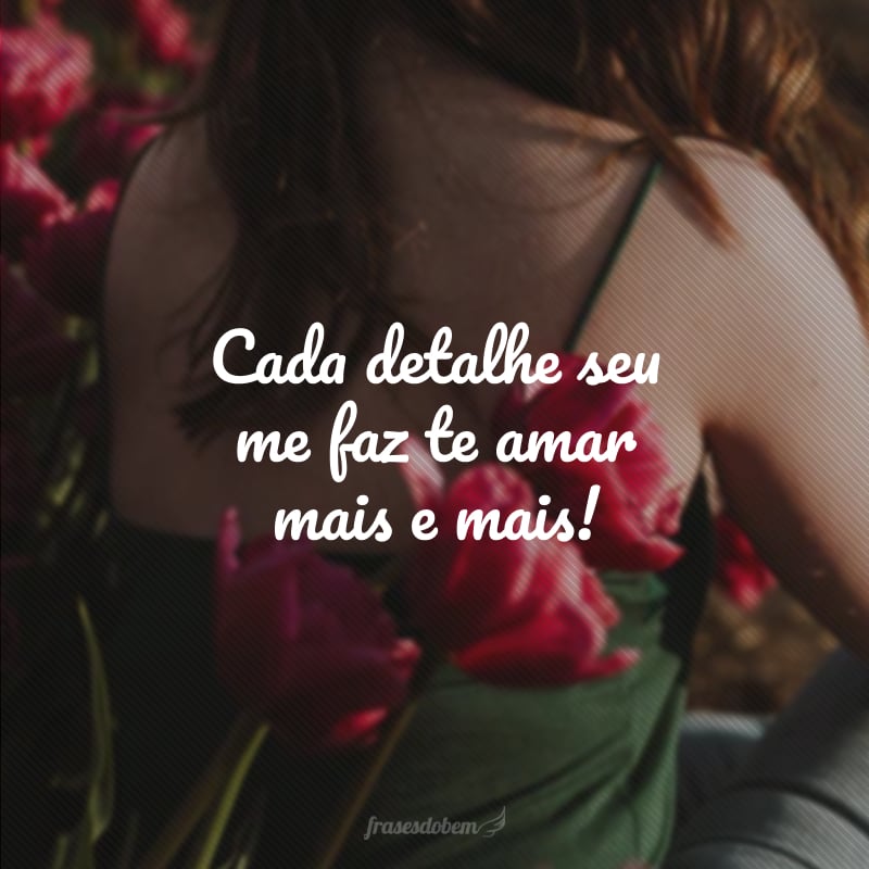 Cada detalhe seu me faz te amar mais e mais!