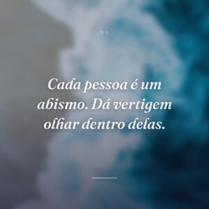 Cada pessoa é um abismo. Dá vertigem olhar dentro delas.