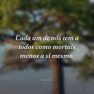 Cada um de nós tem a todos como mortais menos a si mesmo.