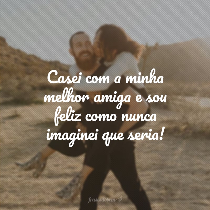 Casei com a minha melhor amiga e sou feliz como nunca imaginei que seria!