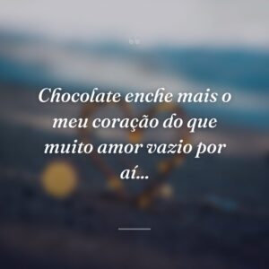 Chocolate enche mais o meu coração do que muito amor vazio por aí...