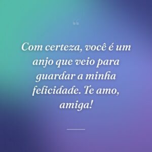 Com certeza, você é um anjo que veio para guardar a minha felicidade. Te amo, amiga!