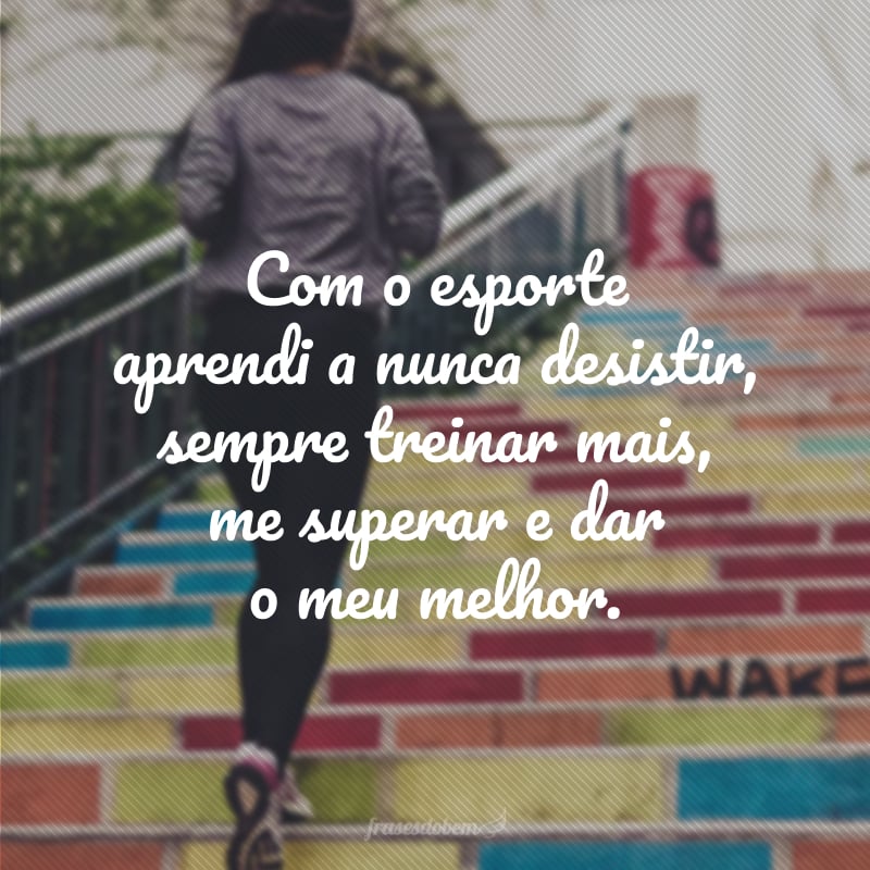 Com o esporte aprendi a nunca desistir, sempre treinar mais, me superar e dar o meu melhor.