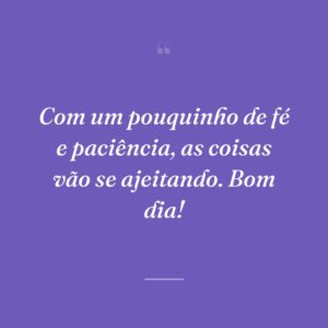 Com um pouquinho de fé e paciência, as coisas vão se ajeitando. Bom dia!