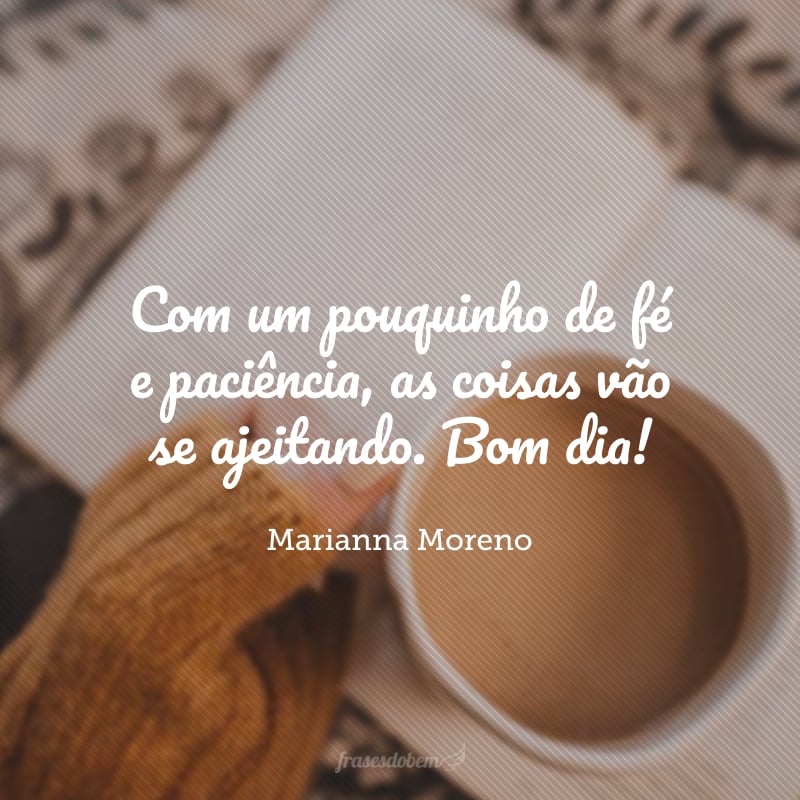 Com um pouquinho de fé e paciência, as coisas vão se ajeitando. Bom dia!