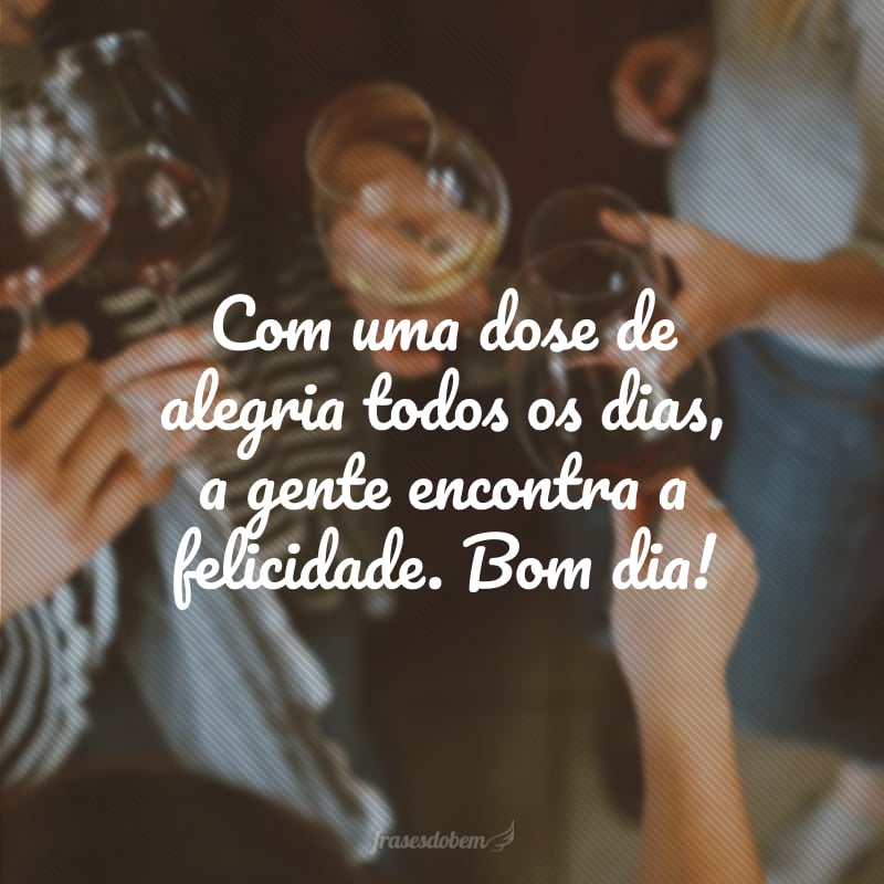 Com uma dose de alegria todos os dias, a gente encontra a felicidade. Bom dia!