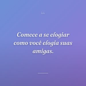 Comece a se elogiar como você elogia suas amigas.