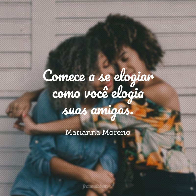 Comece a se elogiar como você elogia suas amigas.