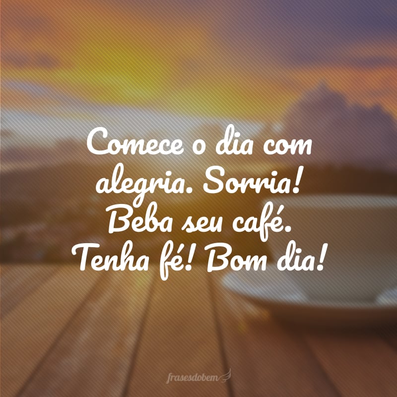 Comece o dia com alegria. Sorria! Beba seu café. Tenha fé! Bom dia!