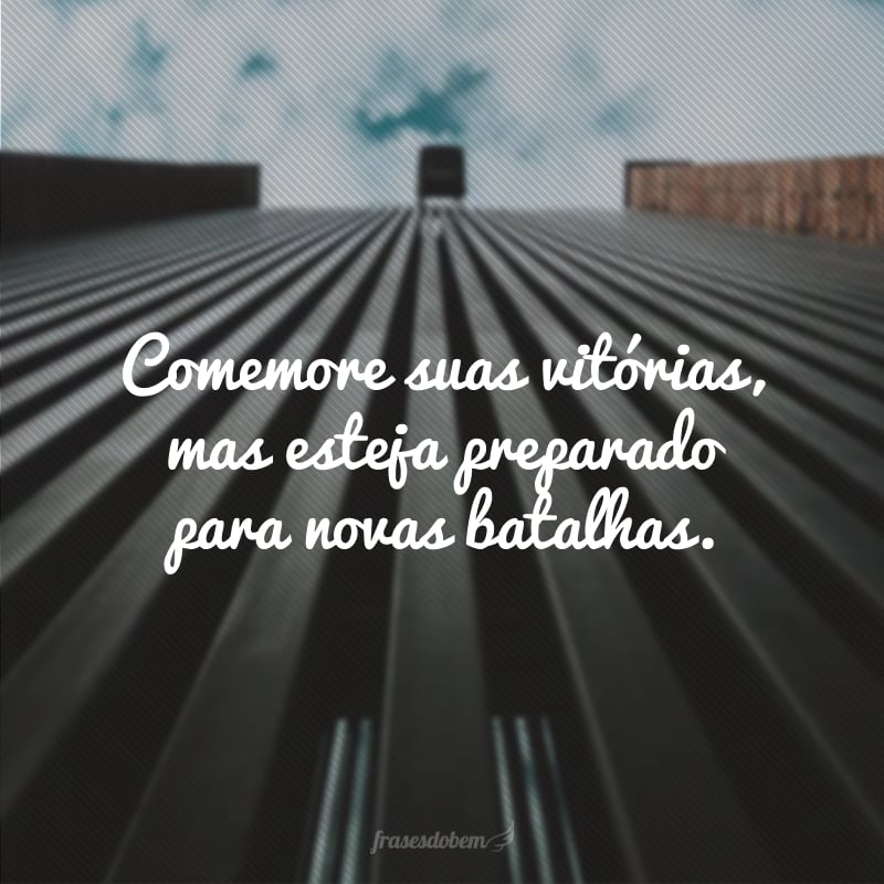 Comemore suas vitórias, mas esteja preparado para novas batalhas.