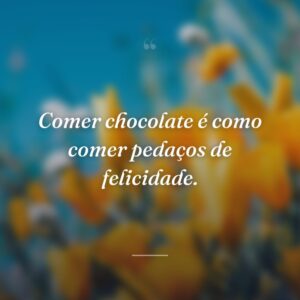 Comer chocolate é como comer pedaços de felicidade.