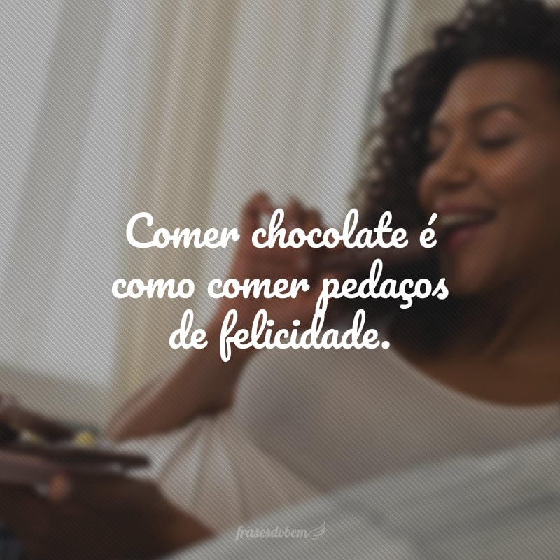 Comer chocolate é como comer pedaços de felicidade.