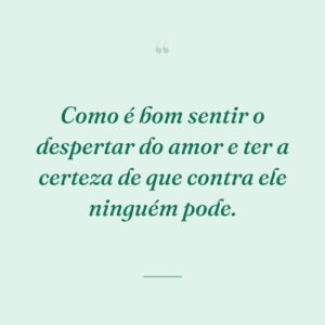 Como é bom sentir o despertar do amor e ter a certeza de que contra ele ninguém pode.