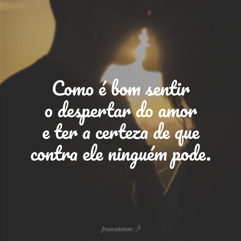 Como é bom sentir o despertar do amor e ter a certeza de que contra ele ninguém pode.