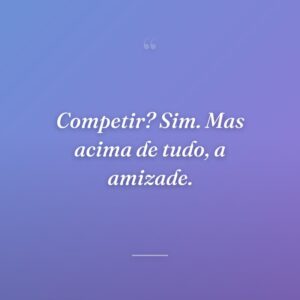 Competir? Sim. Mas acima de tudo, a amizade.
