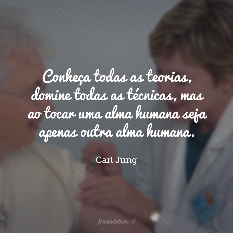 Conheça todas as teorias, domine todas as técnicas, mas ao tocar uma alma humana seja apenas outra alma humana. 