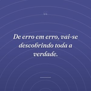 De erro em erro, vai-se descobrindo toda a verdade.