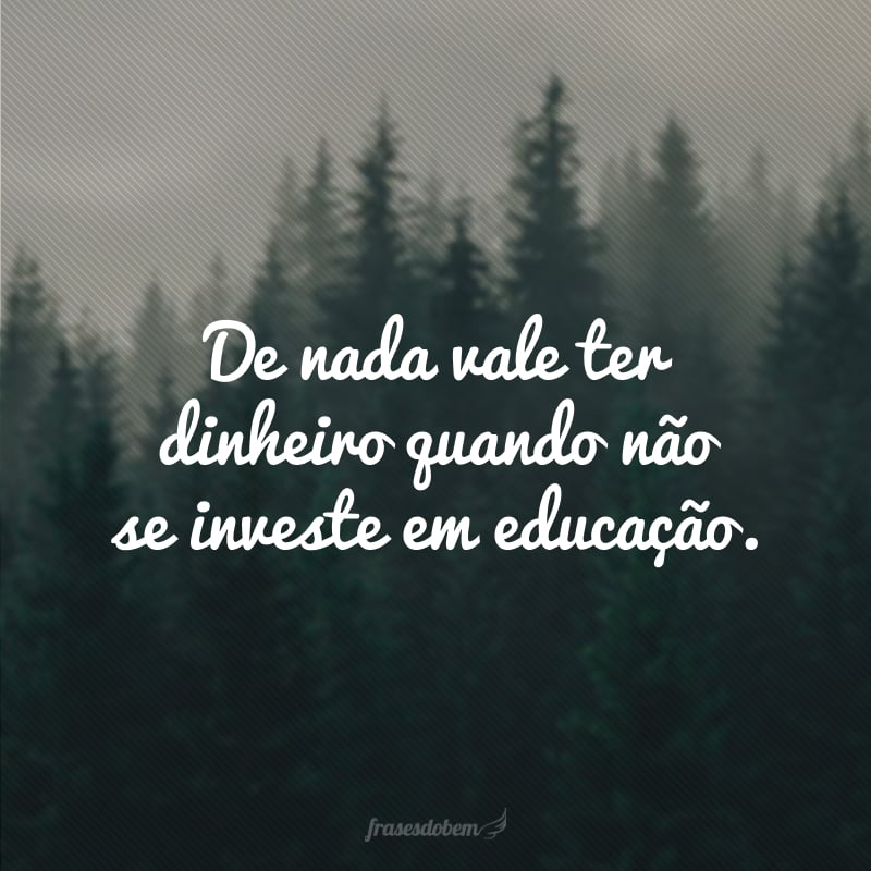 De nada vale ter dinheiro quando não se investe em educação.