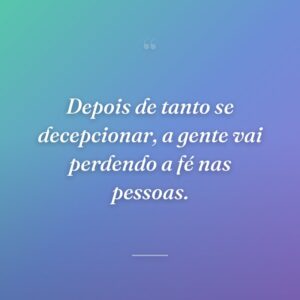 Depois de tanto se decepcionar, a gente vai perdendo a fé nas pessoas.