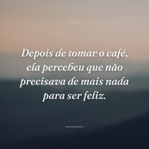Depois de tomar o café, ela percebeu que não precisava de mais nada para ser feliz.