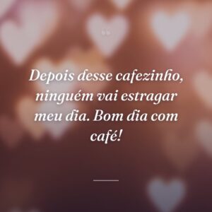 Depois desse cafezinho, ninguém vai estragar meu dia. Bom dia com café!