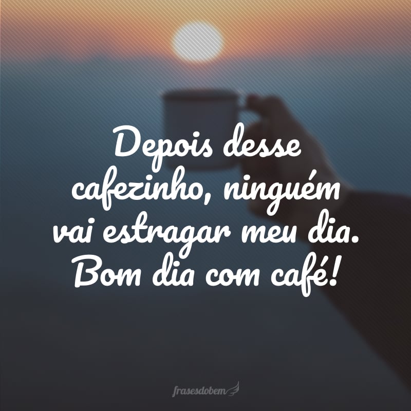 Depois desse cafezinho, ninguém vai estragar meu dia. Bom dia com café!