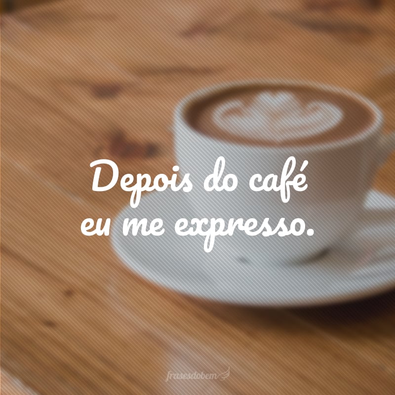 Depois do café eu me expresso.