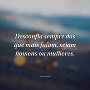 Desconfia sempre dos que mais falam, sejam homens ou mulheres.