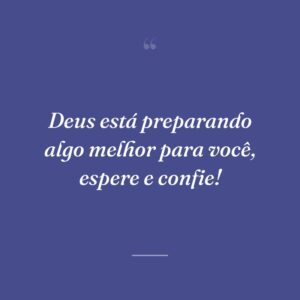 Deus está preparando algo melhor para você, espere e confie!
